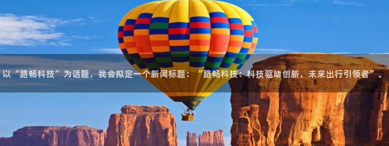 以“路畅科技”为话题，我会拟定一个新闻标题：“路畅科技：科技驱动创新，未来出行引