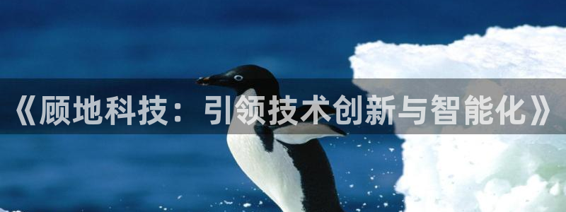 《顾地科技：引领技术创新与智能化》