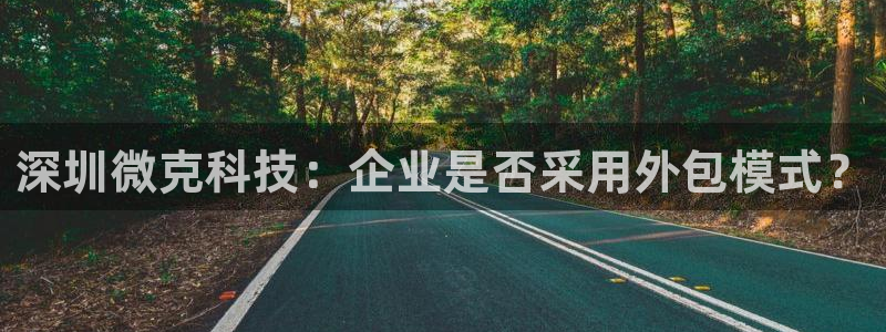 深圳微克科技：企业是否采用外包模式？